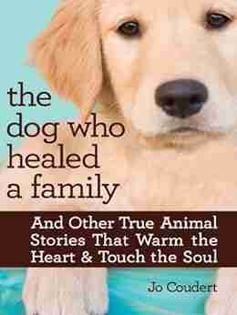 The Dog Who Healed A Family: And Other True Animal Stories That Warm The Heart Touch The Soul