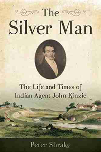 The Silver Man: The Life And Times Of Indian Agent John Kinzie