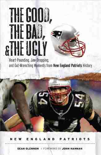 The Good The Bad The Ugly: New England Patriots: Heart Pounding Jaw Dropping And Gut Wrenching Moments From New England Patriots History