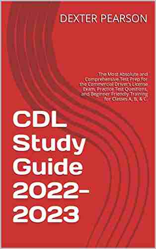 CDL Study Guide 2022 2023: The Most Absolute and Comprehensive Test Prep for the Commercial Driver s License Exam Practice Test Questions and Beginner Friendly Training for Classes A B C