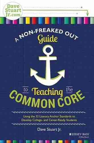 A Non Freaked Out Guide To Teaching The Common Core: Using The 32 Literacy Anchor Standards To Develop College And Career Ready Students