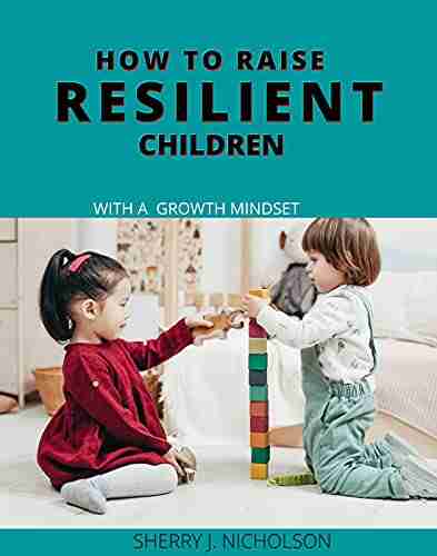 How To Raise Resilient Children With A Growth Mindset: The Art Of Instilling Self Discipline Independence Compassion Self Love And Emotional Intelligence In A Child In Preparation For Adulthood