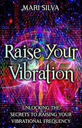 Raise Your Vibration: Unlocking The Secrets To Raising Your Vibrational Frequency (Extrasensory Perception)