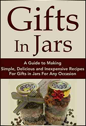 Gifts In Jars: A Guide to Making Simple Delicious and Inexpensive Recipes For Gifts in Jars For Any Occasion (Plus 25 Recipes to Get Started): Jar Recipes Recipes Mason Jar Gifts Jar Gifts 1)