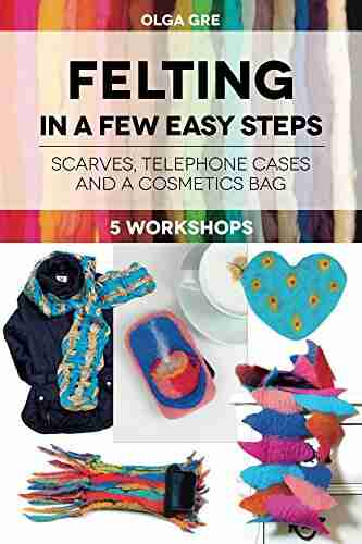 Felting In a Few Easy Steps: FIVE WORKSHOPS: SCARVES TELEPHONE CASES AND A COSMETICS BAG