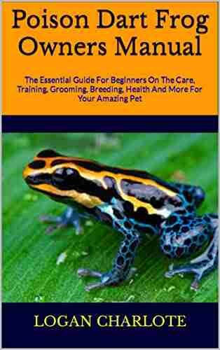 Poison Dart Frog Owners Manual : The Essential Guide For Beginners On The Care Training Grooming Breeding Health And More For Your Amazing Pet