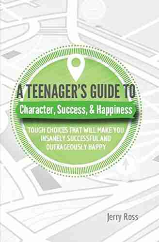 A Teenager S Guide To Character Success Happiness: Tough Choices That Will Make You Insanely Successful And Outrageously Happy (A Teenager S Guide To 1)