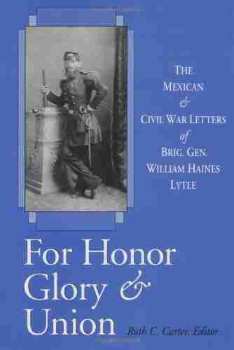 For Honor Glory And Union: The Mexican And Civil War Letters Of Brig Gen William Haines Lytle: The Mexican Civil War Letters Of Brig Gen William Haines Lytle