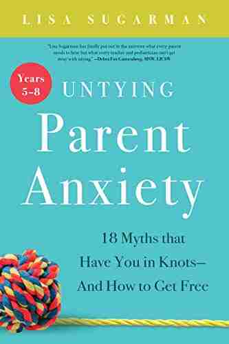 Untying Parent Anxiety (Years 5 8): 18 Myths That Have You In Knots And How To Get Free