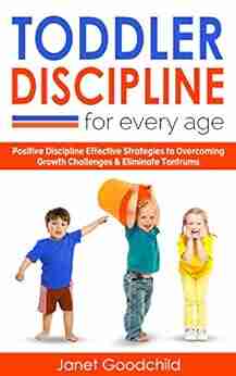 TODDLER DISCIPLINE FOR EVERY AGE: Positive Discipline Strategies to Overcome Growth Challenges Eliminate Tantrums Tips for Anxious Child Development Parenting to Influence Good Behavior