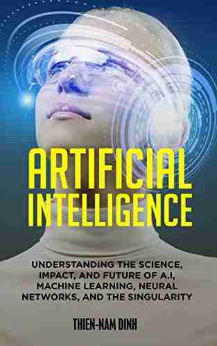 Artificial Intelligence: Understanding The Science Impact And Future Of A I Machine Learning Neural Networks And The Singularity