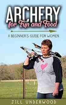 Archery For Fun And Food: A Beginner S Guide For Women