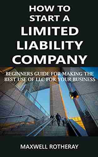 How to Start a Limited Liability Company: Beginners Guide for Making the Best Use of LLC for Your Business