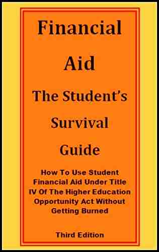 FINANCIAL AID: The Student S Survival Guide: How To Use Student Financial Aid Under Title IV Of The Higher Education Opportunity Act Without Getting Burned