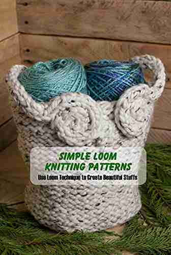 Simple Loom Knitting Patterns: Use Loom Technique To Create Beautiful Stuffs