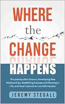 Where The Change Happens : The Journey After Divorce Developing New Relationships Redefining Purpose And Meaning In Life And How I Learned To Live With Passion